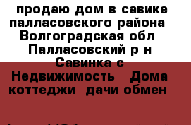 продаю дом в савике палласовского района - Волгоградская обл., Палласовский р-н, Савинка с. Недвижимость » Дома, коттеджи, дачи обмен   